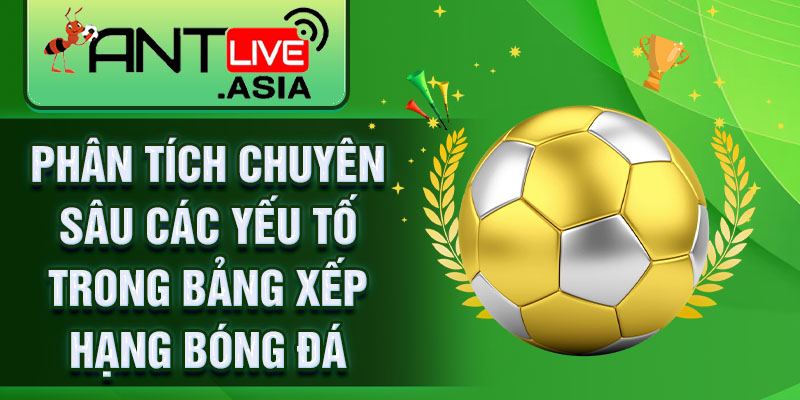 Phân tích chuyên sâu các yếu tố trong bảng xếp hạng bóng đá
