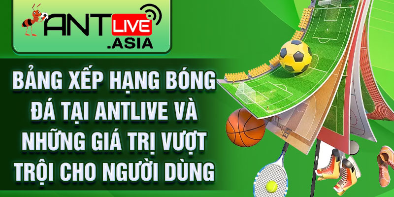 Bảng xếp hạng bóng đá tại AntLive và những giá trị vượt trội cho người dùng