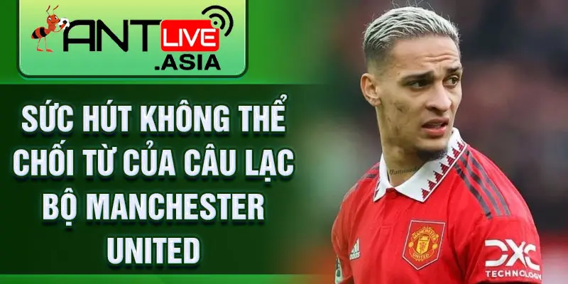 Sức hút không thể chối từ của câu lạc bộ Manchester United