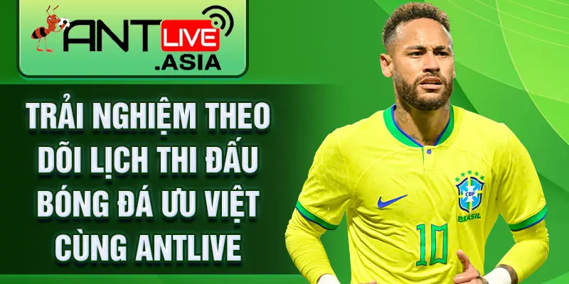 Trải nghiệm theo dõi lịch thi đấu bóng đá ưu việt cùng AntLive